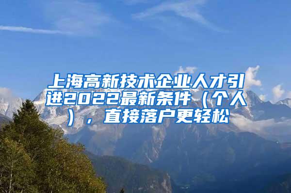 上海高新技术企业人才引进2022最新条件（个人），直接落户更轻松