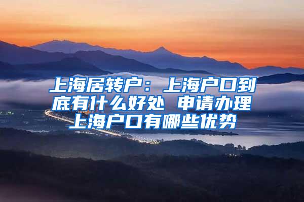 上海居转户：上海户口到底有什么好处 申请办理上海户口有哪些优势