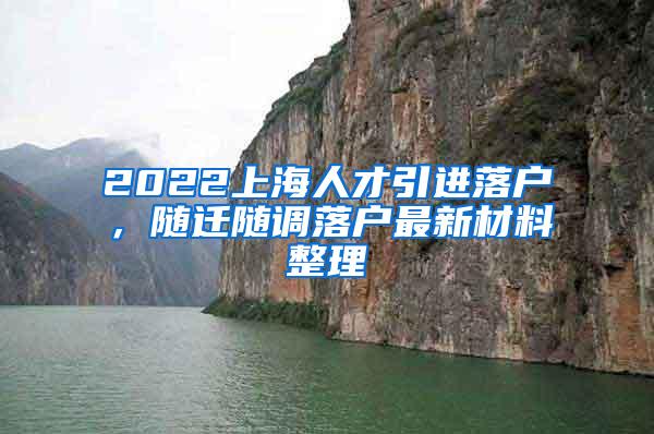 2022上海人才引进落户，随迁随调落户最新材料整理