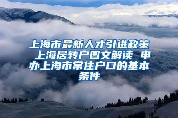 上海市最新人才引进政策 上海居转户图文解读 申办上海市常住户口的基本条件