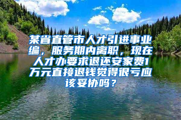 某省直管市人才引进事业编，服务期内离职，现在人才办要求退还安家费1万元直接退钱觉得很亏应该妥协吗？