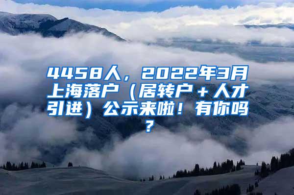 4458人，2022年3月上海落户（居转户＋人才引进）公示来啦！有你吗？