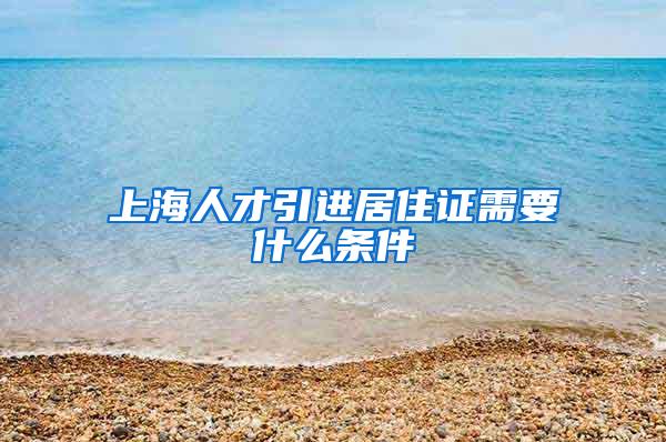 上海人才引进居住证需要什么条件