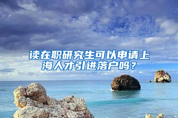 读在职研究生可以申请上海人才引进落户吗？