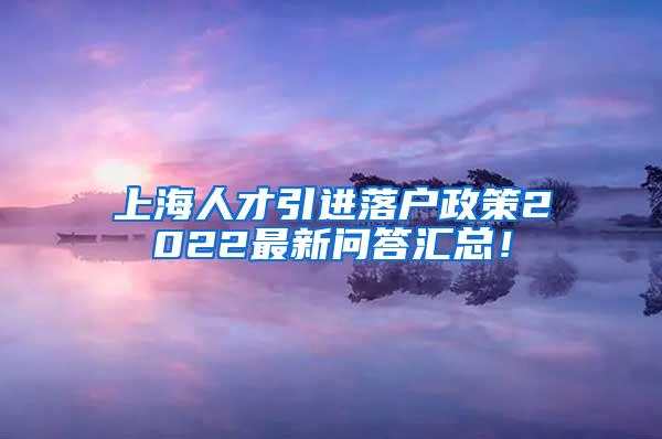 上海人才引进落户政策2022最新问答汇总！