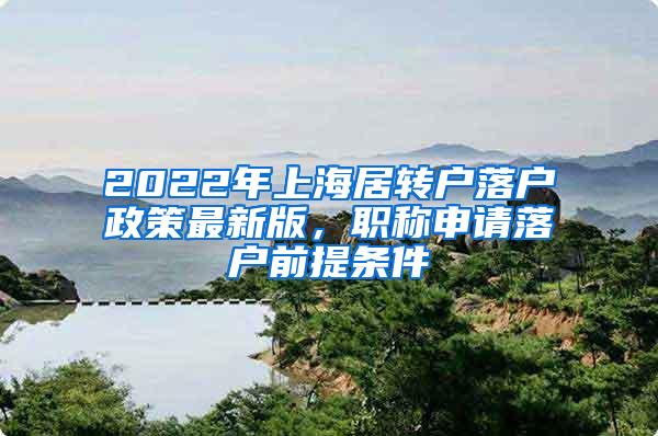 2022年上海居转户落户政策最新版，职称申请落户前提条件