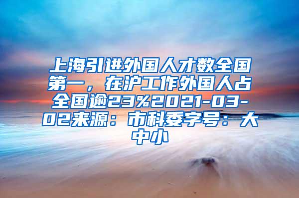 上海引进外国人才数全国第一，在沪工作外国人占全国逾23%2021-03-02来源：市科委字号：大中小