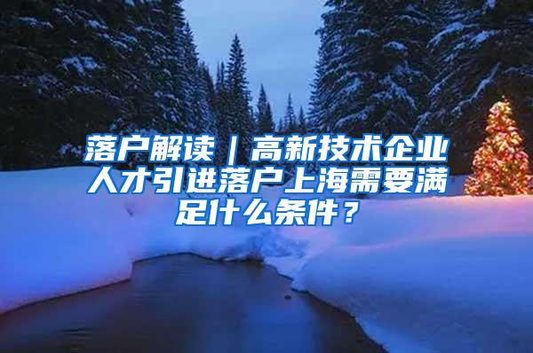 落户解读｜高新技术企业人才引进落户上海需要满足什么条件？