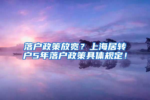 落户政策放宽？上海居转户5年落户政策具体规定！