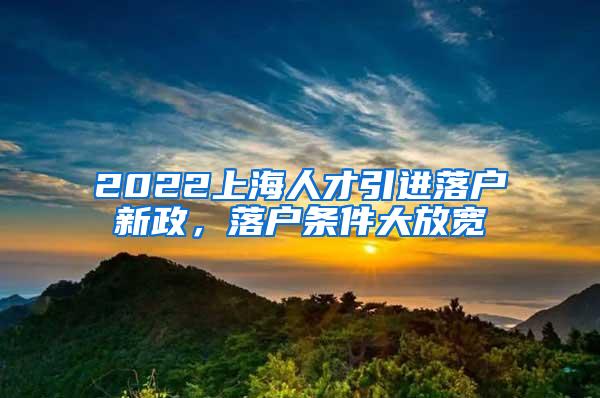 2022上海人才引进落户新政，落户条件大放宽