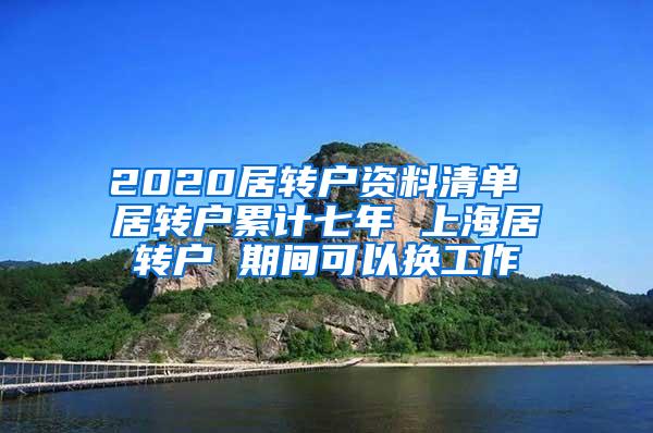 2020居转户资料清单 居转户累计七年 上海居转户 期间可以换工作