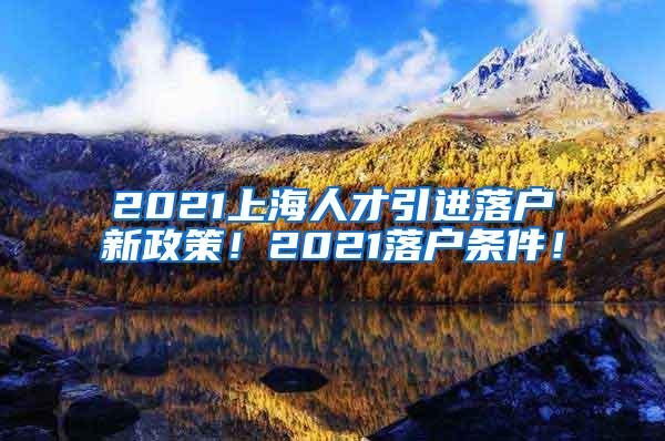 2021上海人才引进落户新政策！2021落户条件！