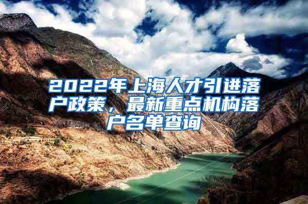 2022年上海人才引进落户政策，最新重点机构落户名单查询