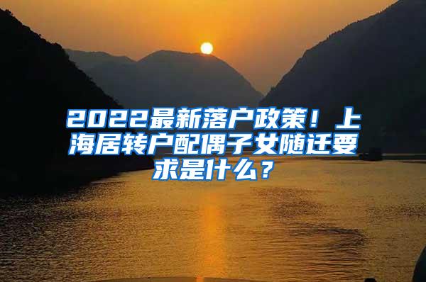 2022最新落户政策！上海居转户配偶子女随迁要求是什么？