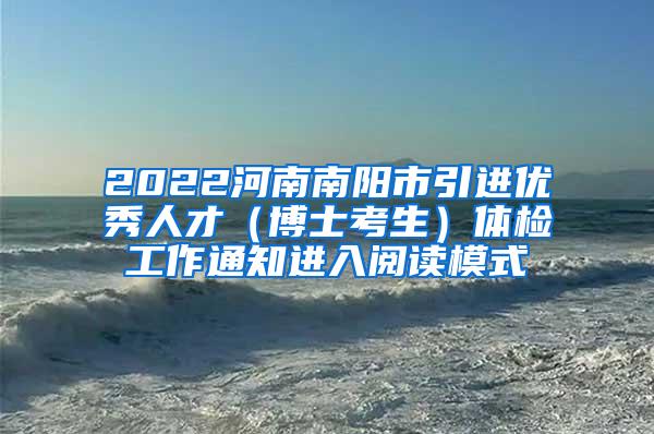 2022河南南阳市引进优秀人才（博士考生）体检工作通知进入阅读模式