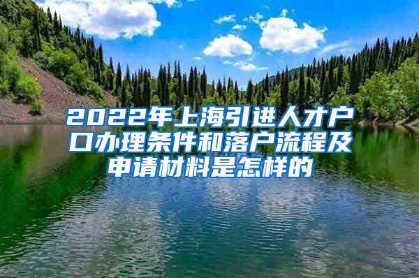 2022年上海引进人才户口办理条件和落户流程及申请材料是怎样的