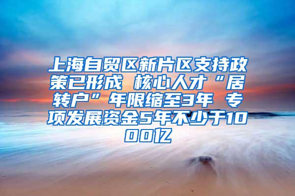 上海自贸区新片区支持政策已形成 核心人才“居转户”年限缩至3年 专项发展资金5年不少于1000亿