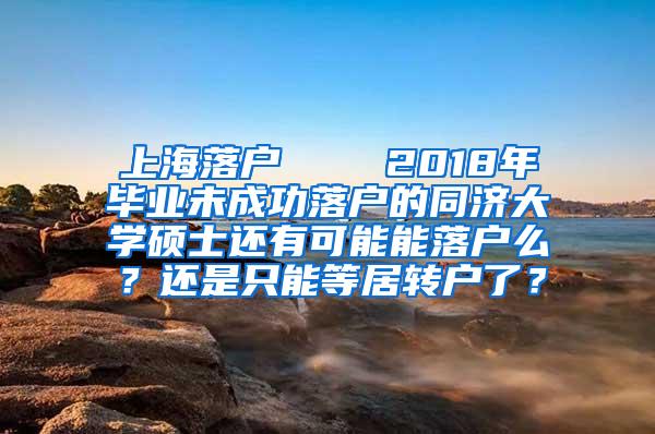 上海落户    2018年毕业未成功落户的同济大学硕士还有可能能落户么？还是只能等居转户了？