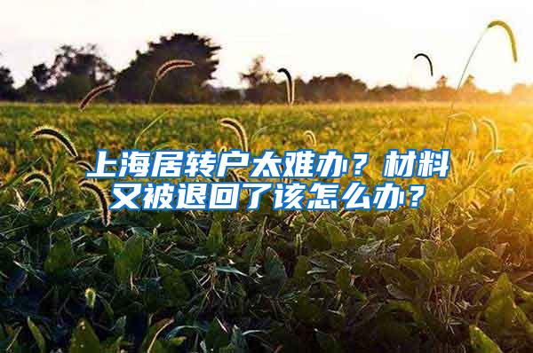 上海居转户太难办？材料又被退回了该怎么办？