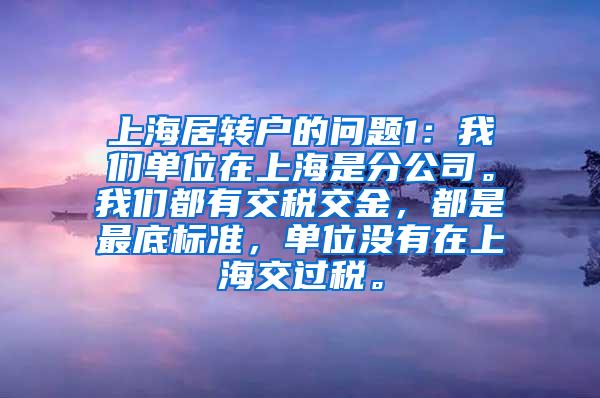 上海居转户的问题1：我们单位在上海是分公司。我们都有交税交金，都是最底标准，单位没有在上海交过税。