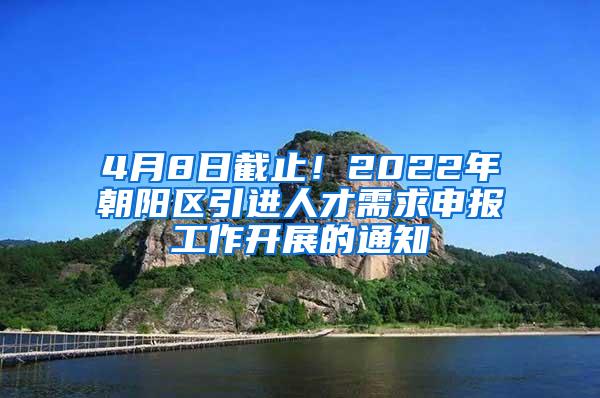 4月8日截止！2022年朝阳区引进人才需求申报工作开展的通知