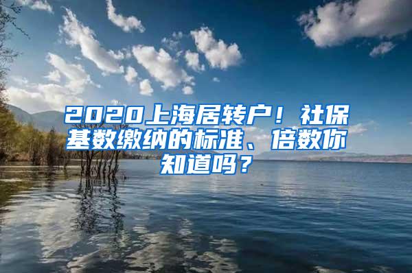 2020上海居转户！社保基数缴纳的标准、倍数你知道吗？
