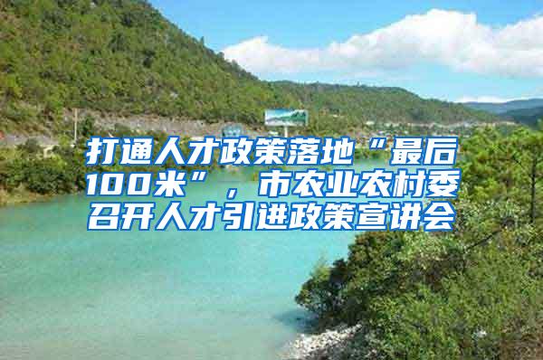 打通人才政策落地“最后100米”，市农业农村委召开人才引进政策宣讲会