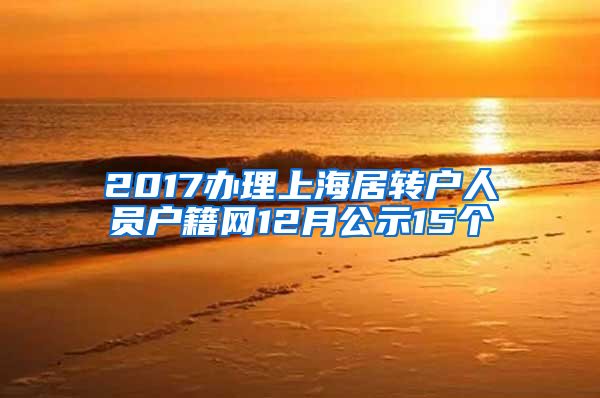 2017办理上海居转户人员户籍网12月公示15个