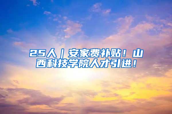 25人｜安家费补贴！山西科技学院人才引进！