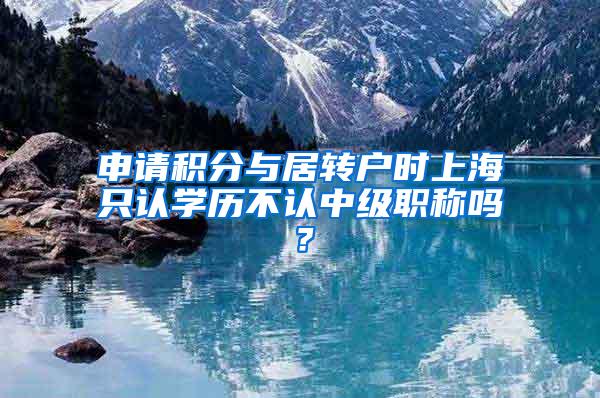 申请积分与居转户时上海只认学历不认中级职称吗？