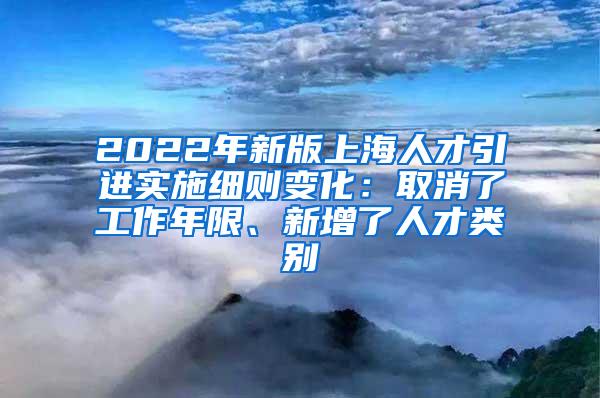 2022年新版上海人才引进实施细则变化：取消了工作年限、新增了人才类别