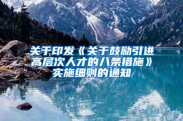 关于印发《关于鼓励引进高层次人才的八条措施》实施细则的通知