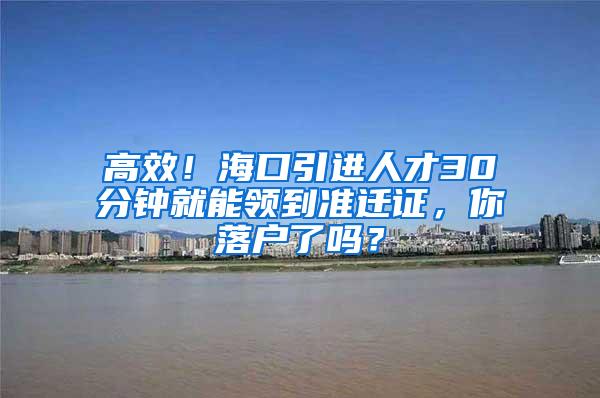 高效！海口引进人才30分钟就能领到准迁证，你落户了吗？