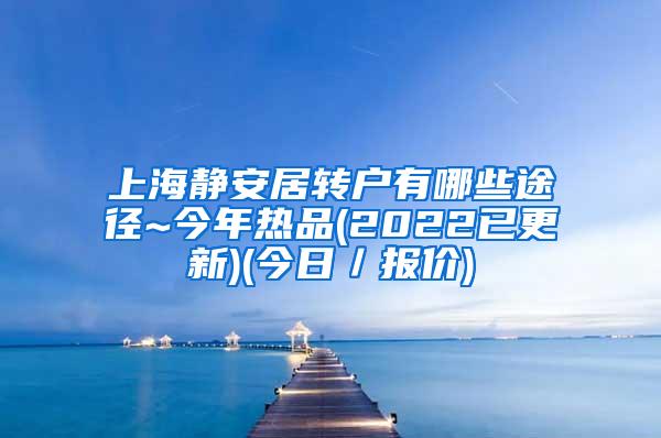 上海静安居转户有哪些途径~今年热品(2022已更新)(今日／报价)
