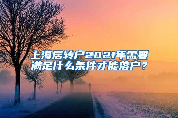 上海居转户2021年需要满足什么条件才能落户？