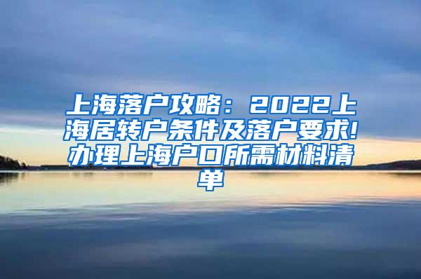 上海落户攻略：2022上海居转户条件及落户要求!办理上海户口所需材料清单