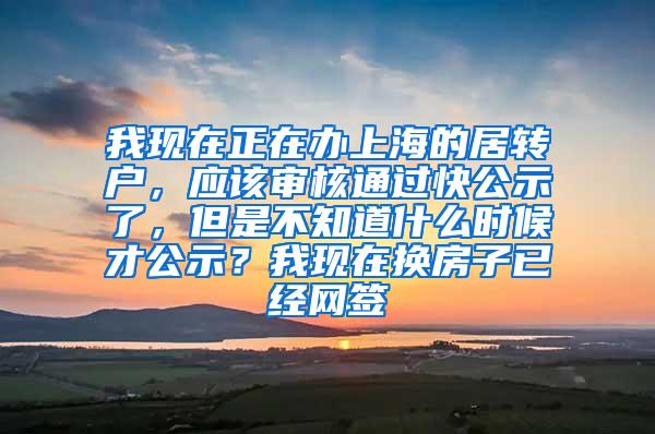 我现在正在办上海的居转户，应该审核通过快公示了，但是不知道什么时候才公示？我现在换房子已经网签