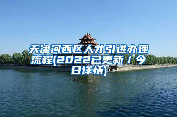 天津河西区人才引进办理流程(2022已更新／今日详情)