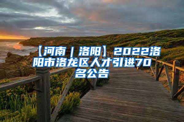 【河南｜洛阳】2022洛阳市洛龙区人才引进70名公告