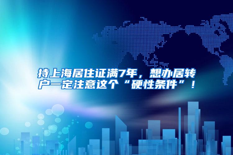持上海居住证满7年，想办居转户一定注意这个“硬性条件”！