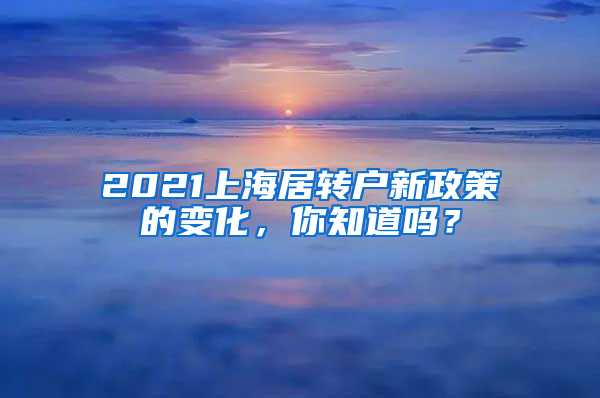 2021上海居转户新政策的变化，你知道吗？