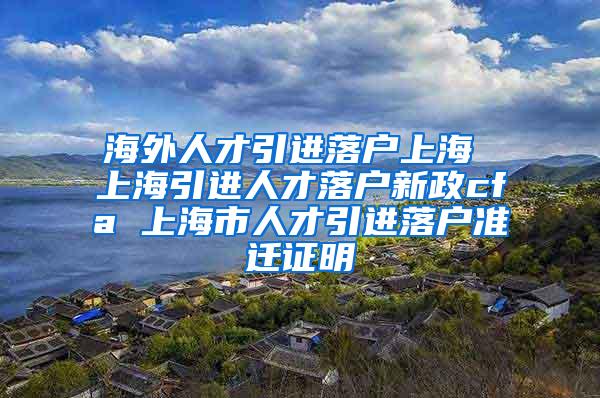 海外人才引进落户上海 上海引进人才落户新政cfa 上海市人才引进落户准迁证明