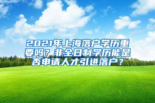 2021年上海落户学历重要吗？非全日制学历能是否申请人才引进落户？