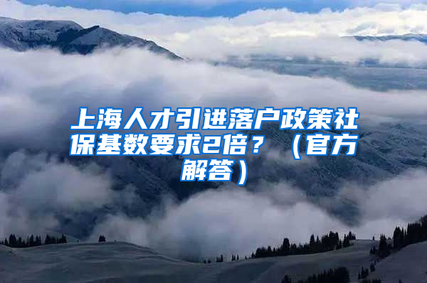 上海人才引进落户政策社保基数要求2倍？（官方解答）