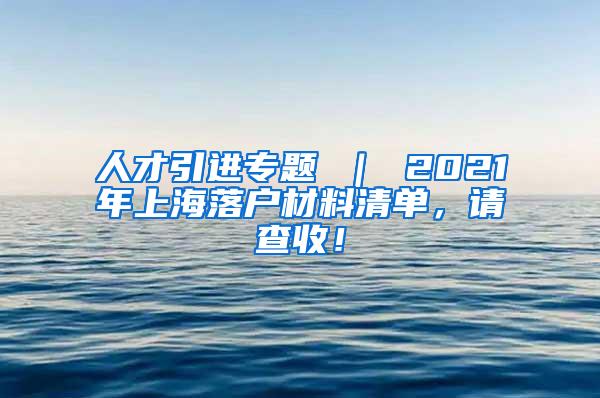 人才引进专题 ｜ 2021年上海落户材料清单，请查收！