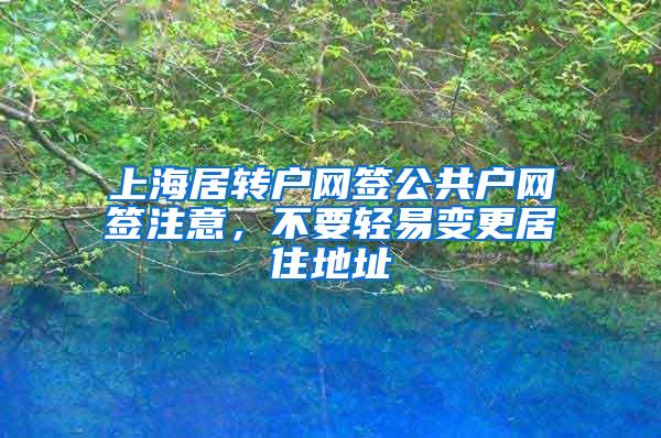 上海居转户网签公共户网签注意，不要轻易变更居住地址