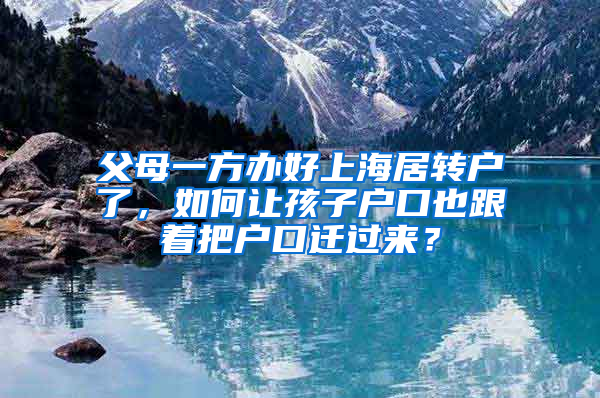 父母一方办好上海居转户了，如何让孩子户口也跟着把户口迁过来？