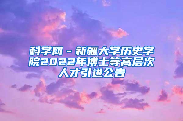 科学网－新疆大学历史学院2022年博士等高层次人才引进公告