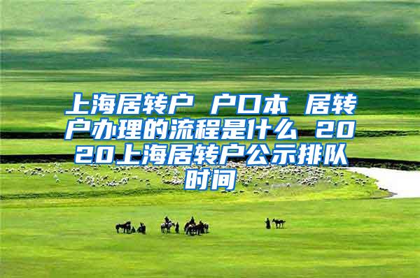 上海居转户 户口本 居转户办理的流程是什么 2020上海居转户公示排队时间