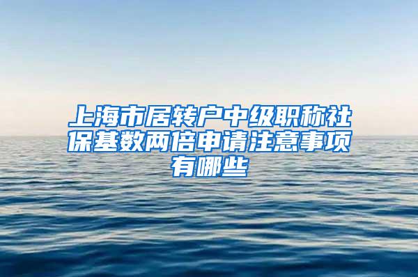 上海市居转户中级职称社保基数两倍申请注意事项有哪些